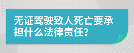 无证驾驶致人死亡要承担什么法律责任？