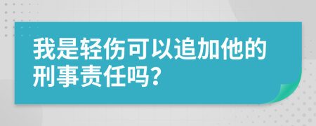 我是轻伤可以追加他的刑事责任吗？