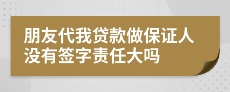 朋友代我贷款做保证人没有签字责任大吗