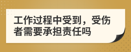 工作过程中受到，受伤者需要承担责任吗