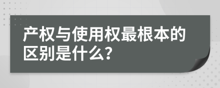 产权与使用权最根本的区别是什么？