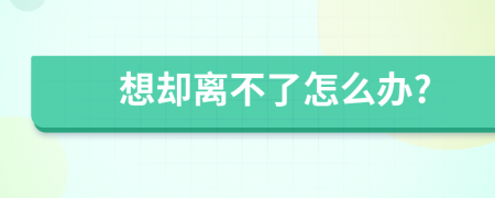 想却离不了怎么办?