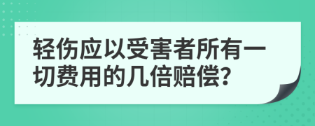 轻伤应以受害者所有一切费用的几倍赔偿？