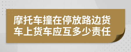 摩托车撞在停放路边货车上货车应互多少责任