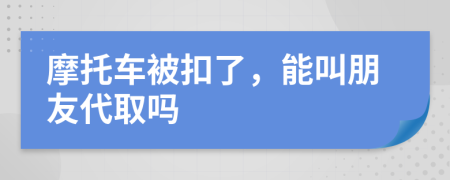 摩托车被扣了，能叫朋友代取吗