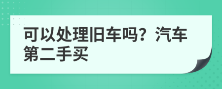 可以处理旧车吗？汽车第二手买