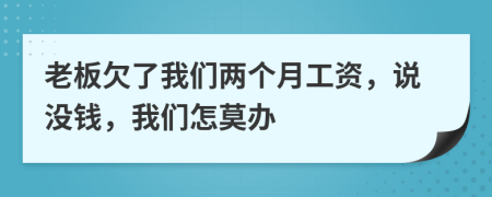 老板欠了我们两个月工资，说没钱，我们怎莫办