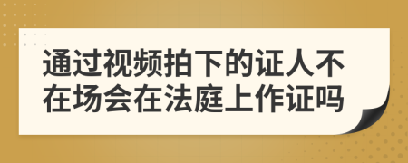 通过视频拍下的证人不在场会在法庭上作证吗