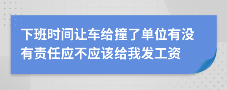 下班时间让车给撞了单位有没有责任应不应该给我发工资