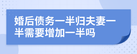 婚后债务一半归夫妻一半需要增加一半吗