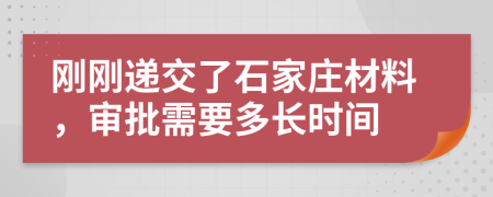 刚刚递交了石家庄材料，审批需要多长时间