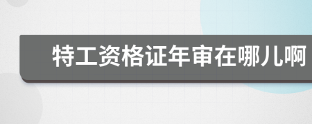 特工资格证年审在哪儿啊