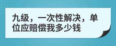 九级，一次性解决，单位应赔偿我多少钱