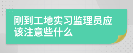 刚到工地实习监理员应该注意些什么