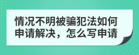 情况不明被骗犯法如何申请解决，怎么写申请
