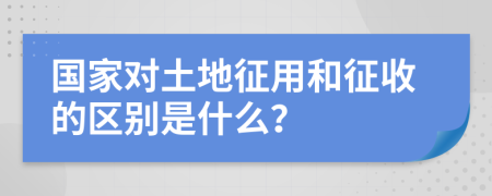 国家对土地征用和征收的区别是什么？