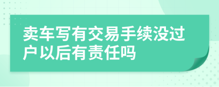 卖车写有交易手续没过户以后有责任吗