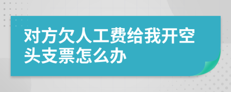 对方欠人工费给我开空头支票怎么办