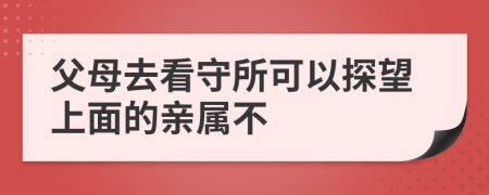 父母去看守所可以探望上面的亲属不