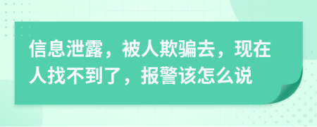 信息泄露，被人欺骗去，现在人找不到了，报警该怎么说