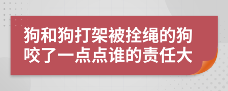 狗和狗打架被拴绳的狗咬了一点点谁的责任大