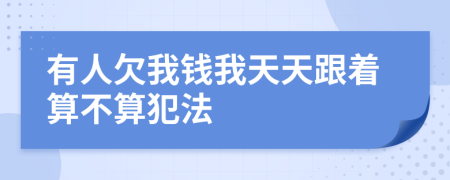 有人欠我钱我天天跟着算不算犯法