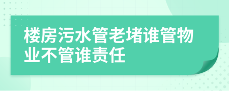 楼房污水管老堵谁管物业不管谁责任