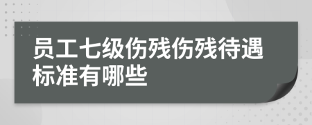 员工七级伤残伤残待遇标准有哪些