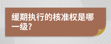 缓期执行的核准权是哪一级?