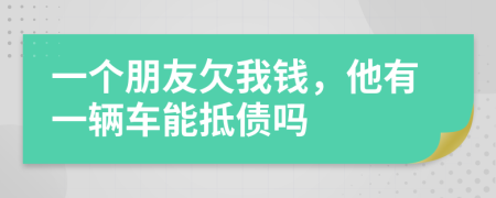 一个朋友欠我钱，他有一辆车能抵债吗