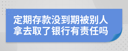 定期存款没到期被别人拿去取了银行有责任吗