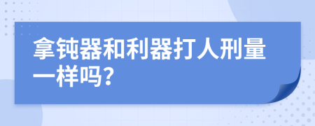 拿钝器和利器打人刑量一样吗？