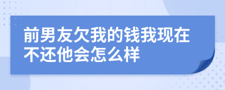 前男友欠我的钱我现在不还他会怎么样