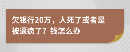 欠银行20万，人死了或者是被逼疯了？钱怎么办