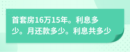 首套房16万15年。利息多少。月还款多少。利息共多少