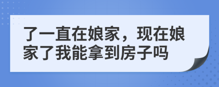 了一直在娘家，现在娘家了我能拿到房子吗