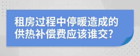 租房过程中停暖造成的供热补偿费应该谁交?