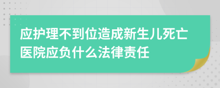 应护理不到位造成新生儿死亡医院应负什么法律责任