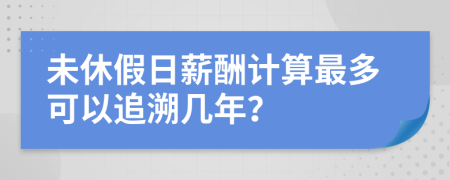 未休假日薪酬计算最多可以追溯几年？