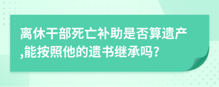 离休干部死亡补助是否算遗产,能按照他的遗书继承吗?