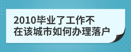 2010毕业了工作不在该城市如何办理落户