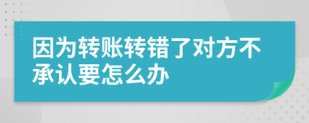 因为转账转错了对方不承认要怎么办