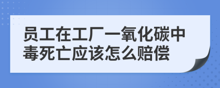 员工在工厂一氧化碳中毒死亡应该怎么赔偿