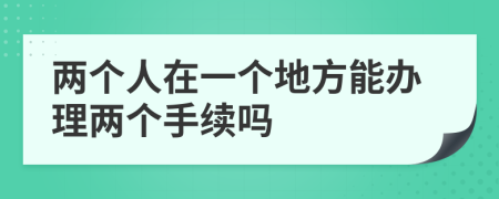 两个人在一个地方能办理两个手续吗