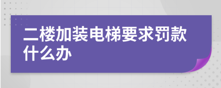 二楼加装电梯要求罚款什么办