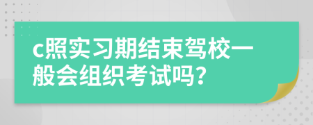 c照实习期结束驾校一般会组织考试吗？