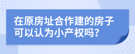 在原房址合作建的房子可以认为小产权吗？