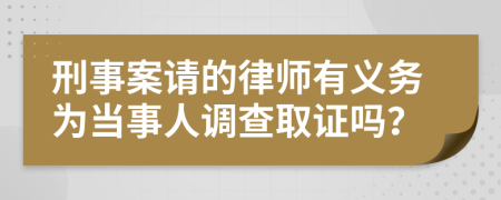 刑事案请的律师有义务为当事人调查取证吗？