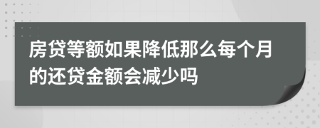房贷等额如果降低那么每个月的还贷金额会减少吗