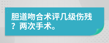 胆道吻合术评几级伤残？两次手术。